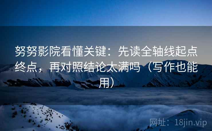 努努影院看懂关键：先读全轴线起点终点，再对照结论太满吗（写作也能用）