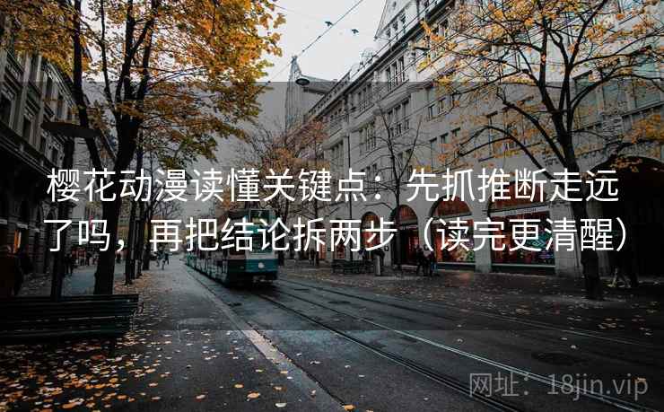 樱花动漫读懂关键点：先抓推断走远了吗，再把结论拆两步（读完更清醒）