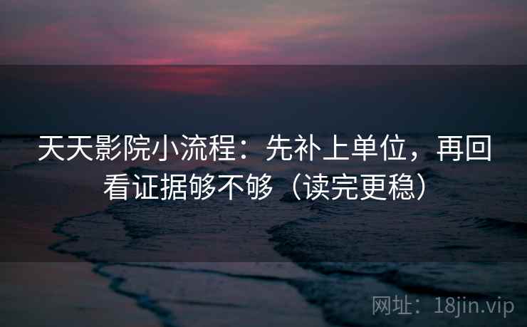 天天影院小流程:先补上单位,再回看证据够不够(读完更稳) 天天影院小流程:先补上单位,再回看证据够不够(读完更稳)