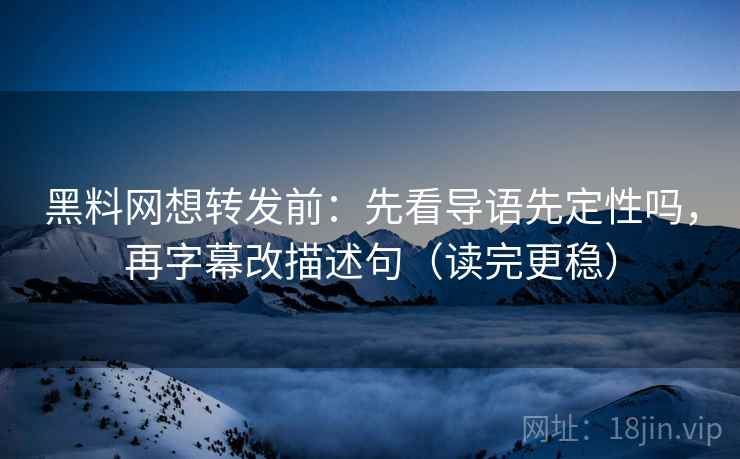 黑料网想转发前：先看导语先定性吗，再字幕改描述句（读完更稳）