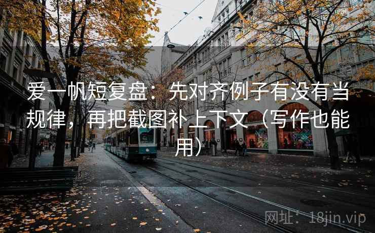 爱一帆短复盘：先对齐例子有没有当规律，再把截图补上下文（写作也能用）
