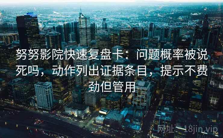 努努影院快速复盘卡：问题概率被说死吗，动作列出证据条目，提示不费劲但管用