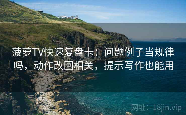 菠萝TV快速复盘卡:问题例子当规律吗,动作改回相关,提示写作也能用 菠萝TV快速复盘卡:问题例子当规律吗,动作改回相关,提示写作也能用