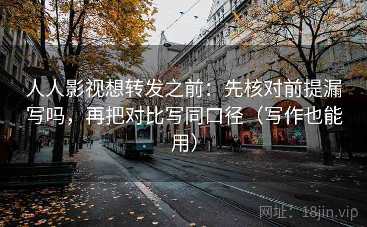 人人影视想转发之前：先核对前提漏写吗，再把对比写同口径（写作也能用）