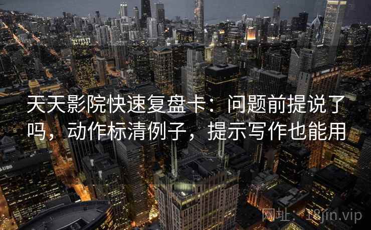 天天影院快速复盘卡：问题前提说了吗，动作标清例子，提示写作也能用