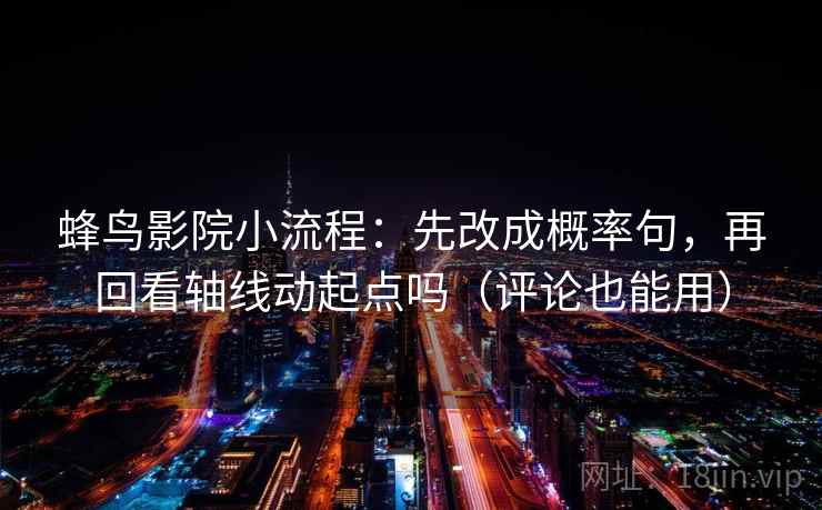 蜂鸟影院小流程:先改成概率句,再回看轴线动起点吗(评论也能用) 蜂鸟影院小流程:先改成概率句,再回看轴线动起点吗(评论也能用)