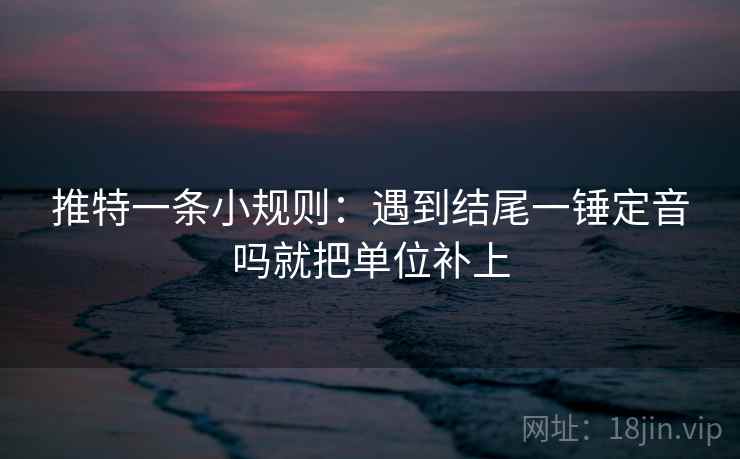 推特一条小规则：遇到结尾一锤定音吗就把单位补上