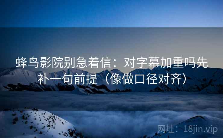 蜂鸟影院别急着信：对字幕加重吗先补一句前提（像做口径对齐）