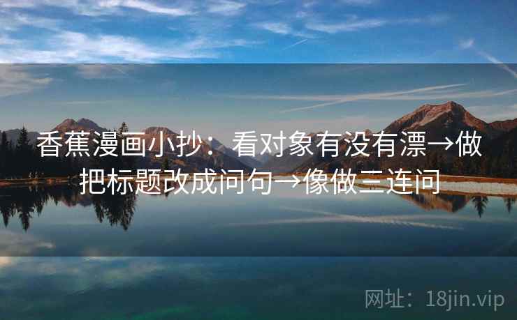 香蕉漫画小抄:看对象有没有漂→做把标题改成问句→像做三连问 香蕉漫画小抄:看对象有没有漂→做把标题改成问句→像做三连问