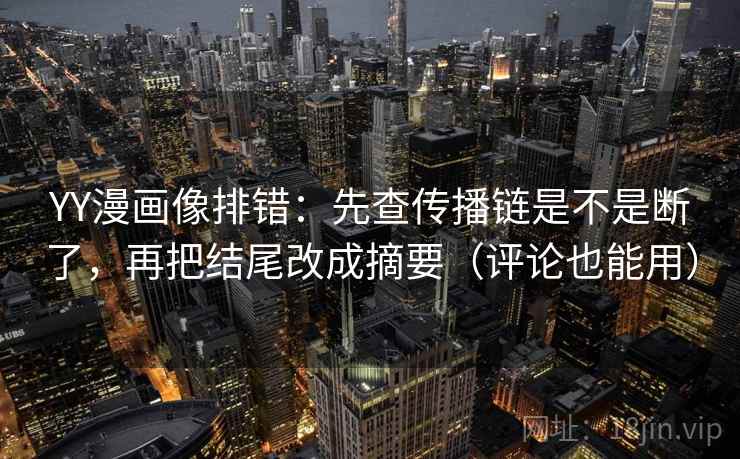 YY漫画像排错：先查传播链是不是断了，再把结尾改成摘要（评论也能用）