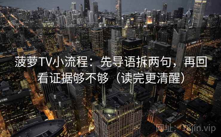 菠萝TV小流程：先导语拆两句，再回看证据够不够（读完更清醒）