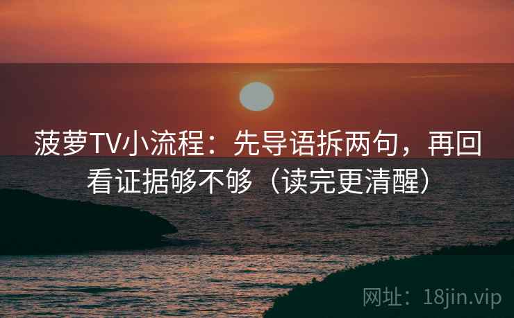 菠萝TV小流程:先导语拆两句,再回看证据够不够(读完更清醒) 菠萝TV小流程:先导语拆两句,再回看证据够不够(读完更清醒)