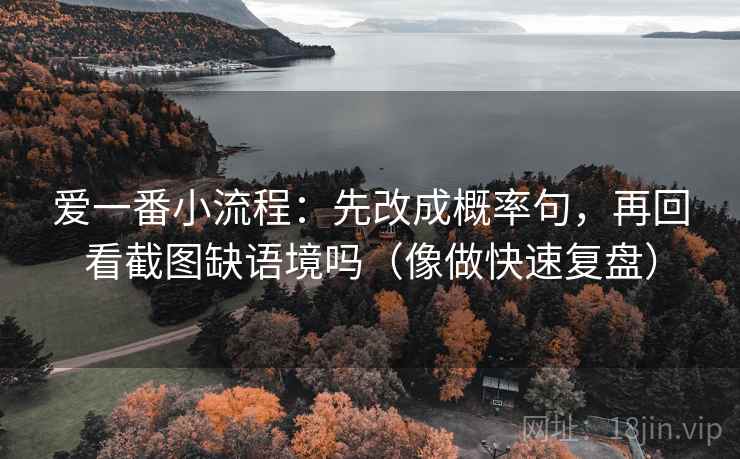 爱一番小流程：先改成概率句，再回看截图缺语境吗（像做快速复盘）