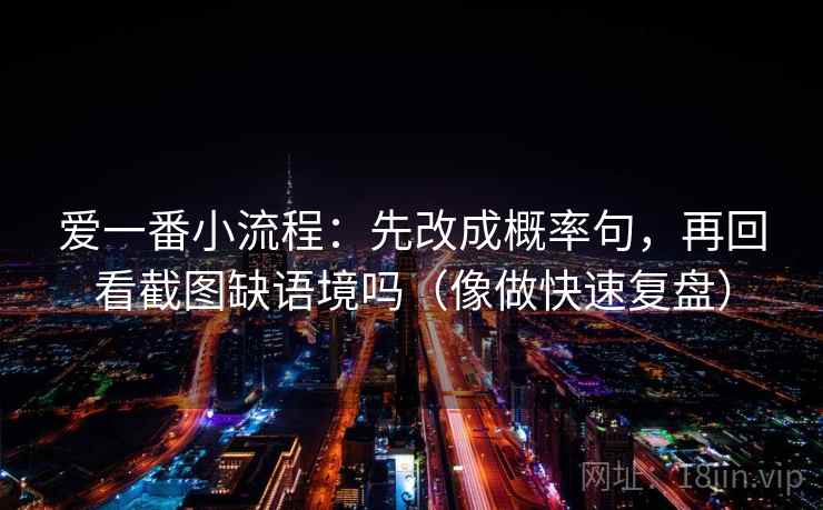 爱一番小流程：先改成概率句，再回看截图缺语境吗（像做快速复盘）
