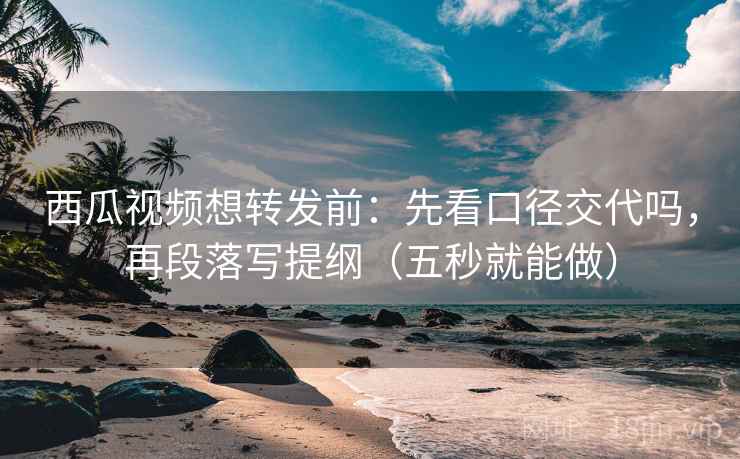 西瓜视频想转发前：先看口径交代吗，再段落写提纲（五秒就能做）