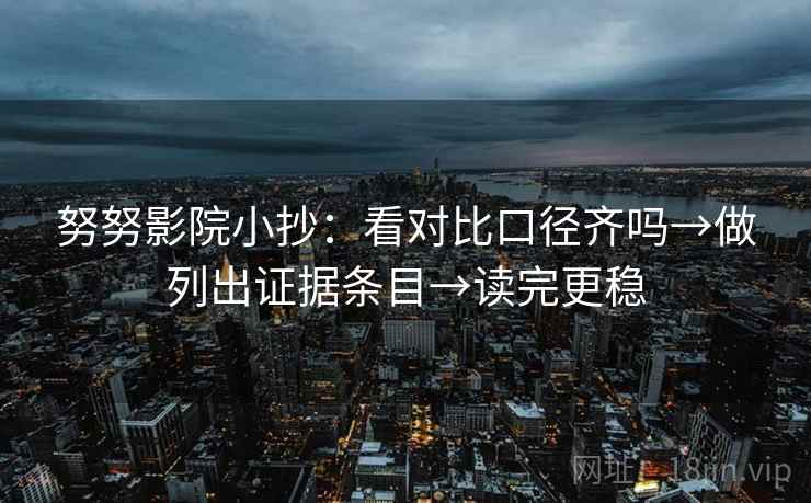 努努影院小抄：看对比口径齐吗→做列出证据条目→读完更稳