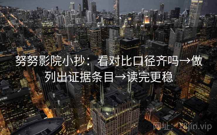 努努影院小抄：看对比口径齐吗→做列出证据条目→读完更稳