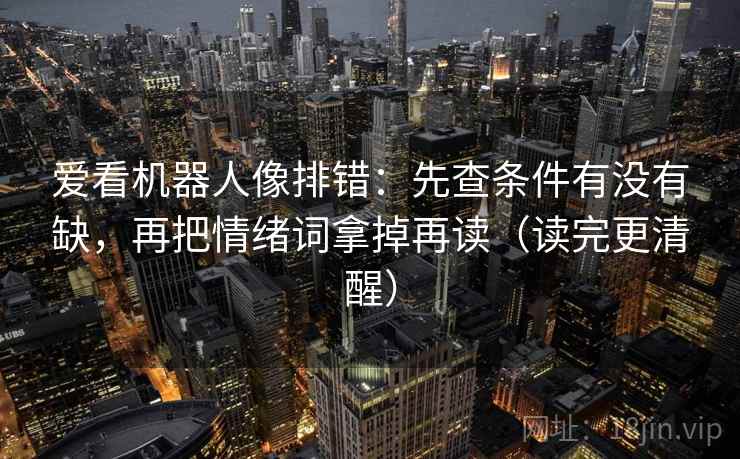 爱看机器人像排错:先查条件有没有缺,再把情绪词拿掉再读(读完更清醒) 爱看机器人像排错:先查条件有没有缺,再把情绪词拿掉再读(读完更清醒)