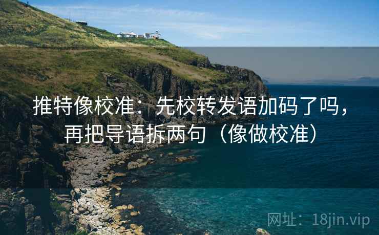 推特像校准：先校转发语加码了吗，再把导语拆两句（像做校准）