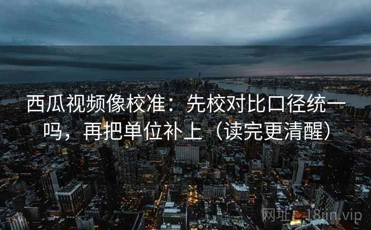 西瓜视频像校准：先校对比口径统一吗，再把单位补上（读完更清醒）