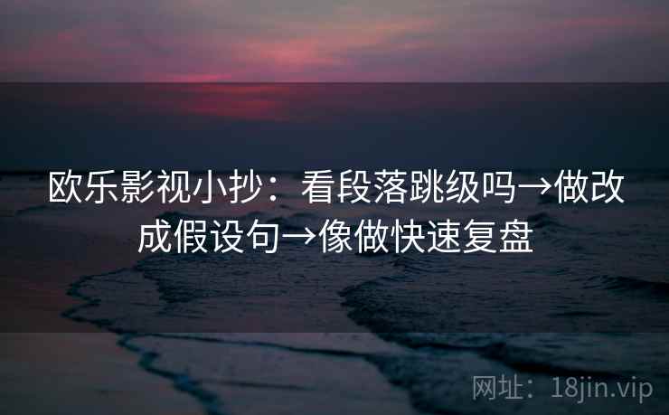 欧乐影视小抄：看段落跳级吗→做改成假设句→像做快速复盘
