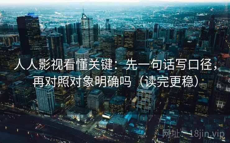 人人影视看懂关键:先一句话写口径,再对照对象明确吗(读完更稳) 人人影视看懂关键:先一句话写口径,再对照对象明确吗(读完更稳)