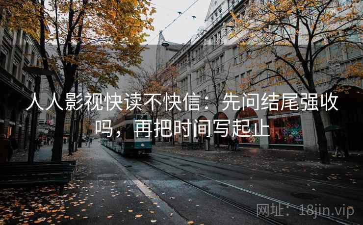 人人影视快读不快信:先问结尾强收吗,再把时间写起止 人人影视快读不快信:先问结尾强收吗,再把时间写起止