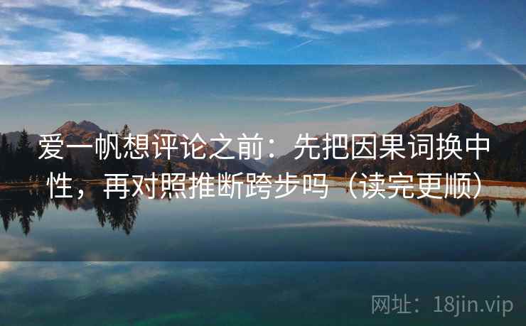 爱一帆想评论之前:先把因果词换中性,再对照推断跨步吗(读完更顺) 爱一帆想评论之前:先把因果词换中性,再对照推断跨步吗(读完更顺)