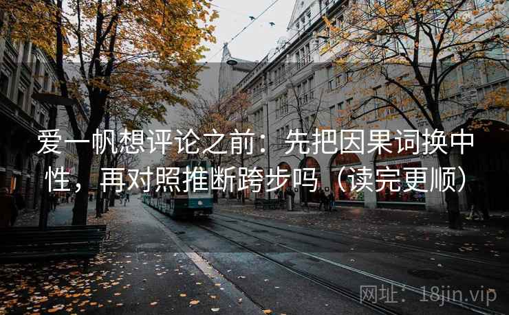 爱一帆想评论之前:先把因果词换中性,再对照推断跨步吗(读完更顺) 爱一帆想评论之前:先把因果词换中性,再对照推断跨步吗(读完更顺)