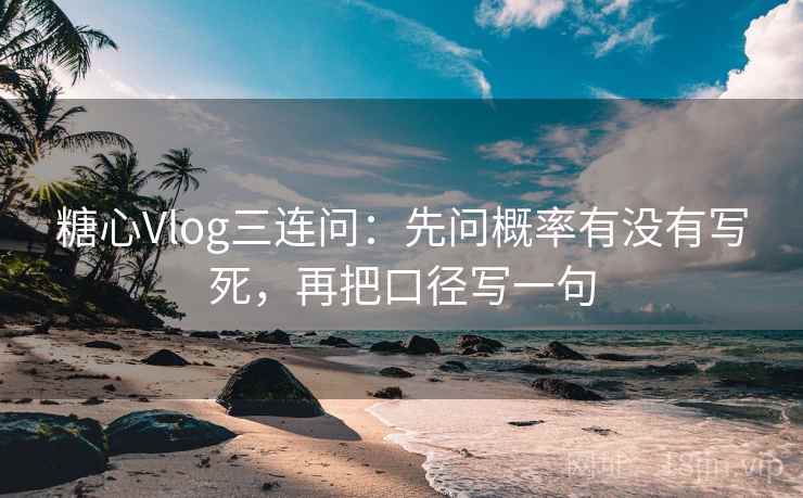 糖心Vlog三连问：先问概率有没有写死，再把口径写一句