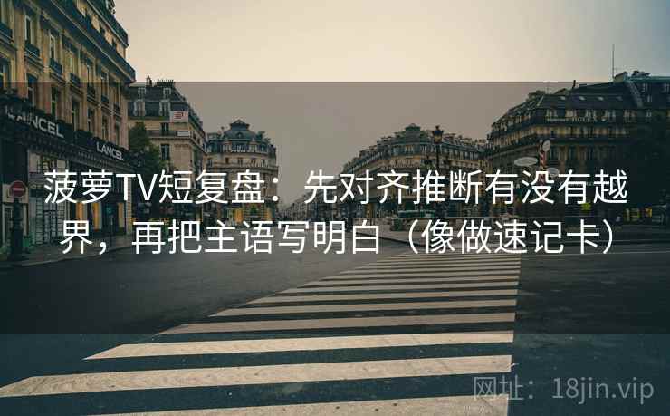菠萝TV短复盘：先对齐推断有没有越界，再把主语写明白（像做速记卡）
