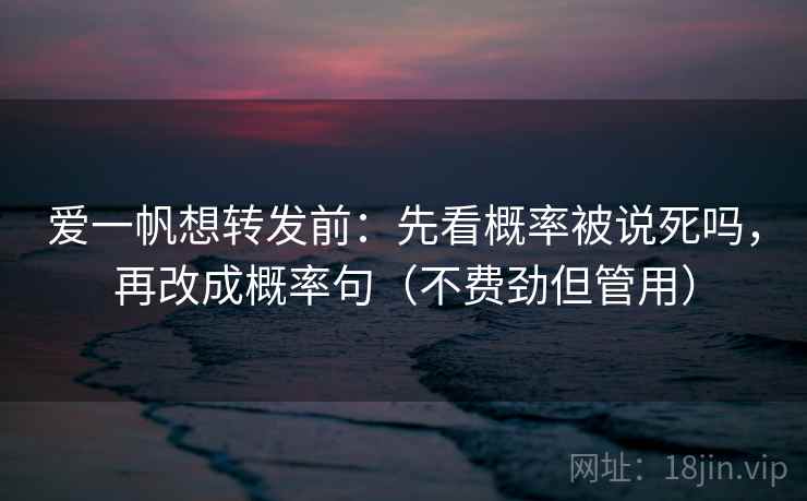 爱一帆想转发前：先看概率被说死吗，再改成概率句（不费劲但管用）