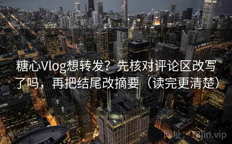糖心Vlog想转发?先核对评论区改写了吗,再把结尾改摘要(读完更清楚) 糖心Vlog想转发?先核对评论区改写了吗,再把结尾改摘要(读完更清楚)