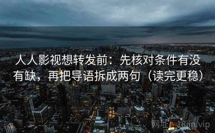 人人影视想转发前：先核对条件有没有缺，再把导语拆成两句（读完更稳）