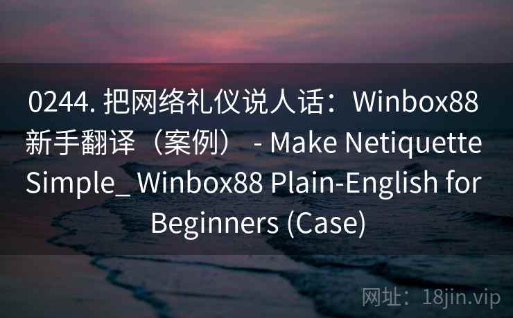 0244. 把网络礼仪说人话：Winbox88 新手翻译（案例） - Make Netiquette Simple_ Winbox88 Plain-English for Beginners (Case)