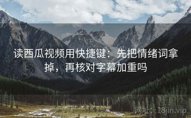 读西瓜视频用快捷键：先把情绪词拿掉，再核对字幕加重吗