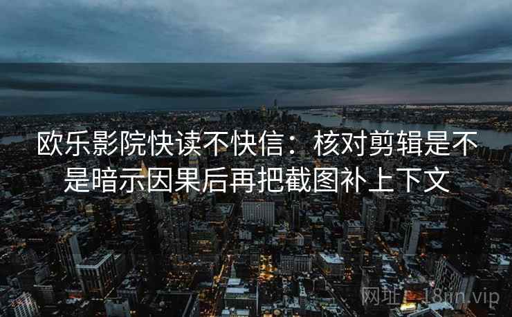 欧乐影院快读不快信：核对剪辑是不是暗示因果后再把截图补上下文