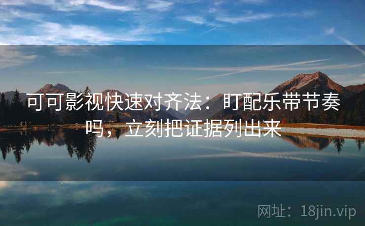 可可影视快速对齐法：盯配乐带节奏吗，立刻把证据列出来