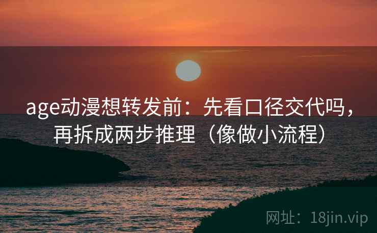 age动漫想转发前：先看口径交代吗，再拆成两步推理（像做小流程）