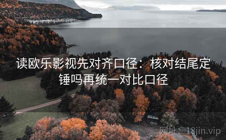 读欧乐影视先对齐口径：核对结尾定锤吗再统一对比口径