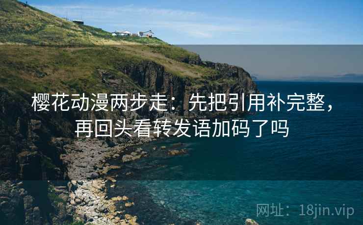 樱花动漫两步走：先把引用补完整，再回头看转发语加码了吗