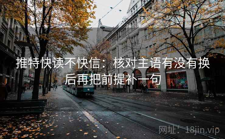 推特快读不快信:核对主语有没有换后再把前提补一句 推特快读不快信:核对主语有没有换后再把前提补一句
