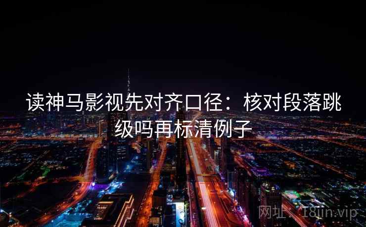 读神马影视先对齐口径：核对段落跳级吗再标清例子