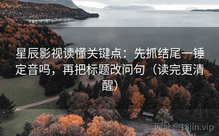 星辰影视读懂关键点：先抓结尾一锤定音吗，再把标题改问句（读完更清醒）