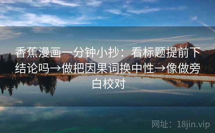 香蕉漫画一分钟小抄：看标题提前下结论吗→做把因果词换中性→像做旁白校对