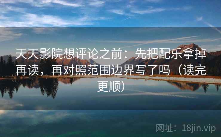 天天影院想评论之前：先把配乐拿掉再读，再对照范围边界写了吗（读完更顺）