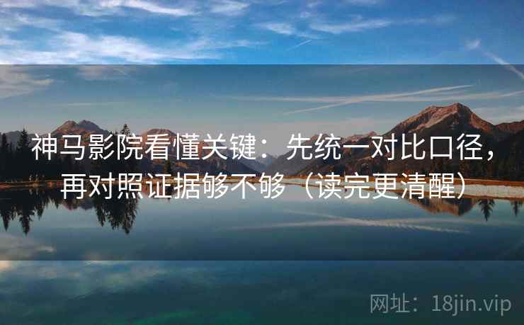 神马影院看懂关键：先统一对比口径，再对照证据够不够（读完更清醒）