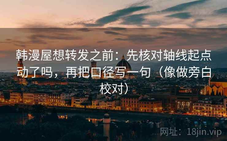 韩漫屋想转发之前：先核对轴线起点动了吗，再把口径写一句（像做旁白校对）