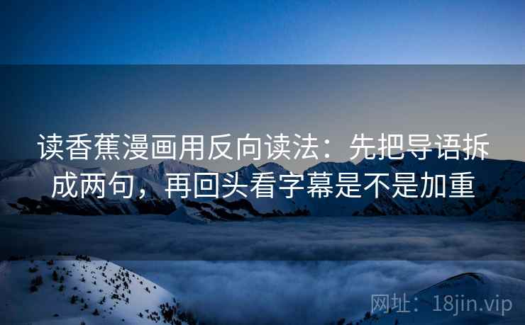 读香蕉漫画用反向读法：先把导语拆成两句，再回头看字幕是不是加重
