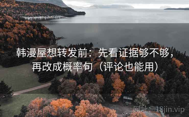 韩漫屋想转发前：先看证据够不够，再改成概率句（评论也能用）